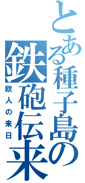 とある種子島の鉄砲伝来（欧人の来日）