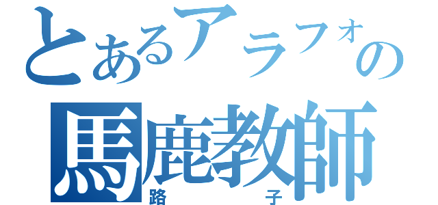 とあるアラフォーのの馬鹿教師（路子）