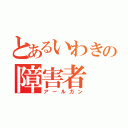 とあるいわきの障害者（アールガン）