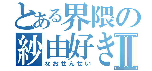 とある界隈の紗由好きⅡ（なおせんせい）