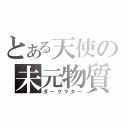 とある天使の未元物質（ダークマター）