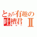 とある有趣の吐槽君Ⅱ（面白い）