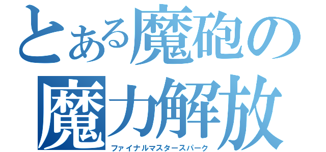 とある魔砲の魔力解放（ファイナルマスタースパーク）