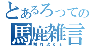 とあるろっての馬鹿雑言（黙れよｋｓ）