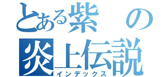 とある紫の炎上伝説（インデックス）