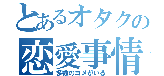 とあるオタクの恋愛事情（多数のヨメがいる）