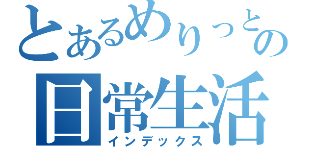 とあるめりっとの日常生活（インデックス）