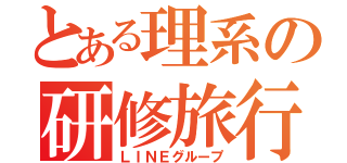 とある理系の研修旅行（ＬＩＮＥグループ）