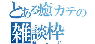 とある癒カテの雑談枠（寂しい）