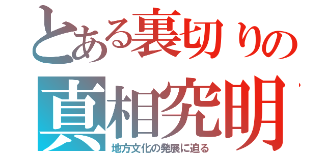 とある裏切りの真相究明（地方文化の発展に迫る）