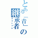 とある「青」の継承者（Ｚコンドム）