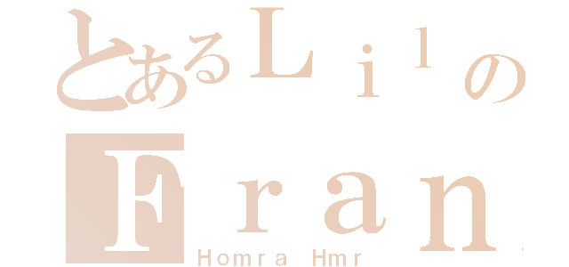 とあるＬｉｌ のＦｒａｎｋ（Ｈｏｍｒａ Ｈｍｒ）