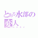 とある水部の変人（キチガイ）