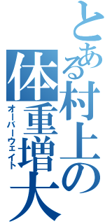 とある村上の体重増大（オーバーウェイト）