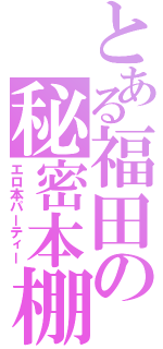 とある福田の秘密本棚（エロ本パーティー）