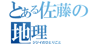 とある佐藤の地理（ジジイのひとりごと）