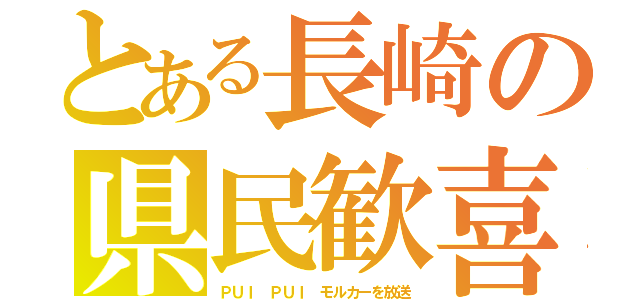 とある長崎の県民歓喜（ＰＵＩ ＰＵＩ モルカーを放送）