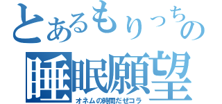 とあるもりっちの睡眠願望（オネムの時間だぜコラ）