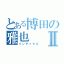 とある博田の雅也Ⅱ（インデックス）