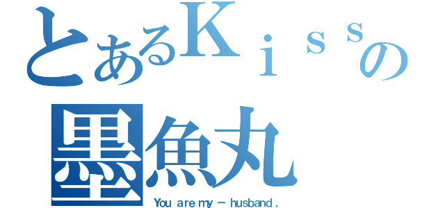 とあるＫｉｓｓの墨魚丸（Ｙｏｕ ａｒｅ ｍｙ － ｈｕｓｂａｎｄ ，）