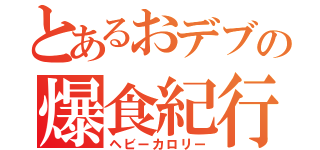 とあるおデブの爆食紀行（ヘビーカロリー）