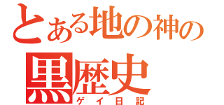 とある地の神の黒歴史（ゲイ日記）