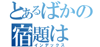 とあるばかの宿題は（インデックス）