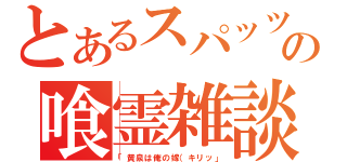 とあるスパッツの喰霊雑談（「黄泉は俺の嫁（キリッ」）