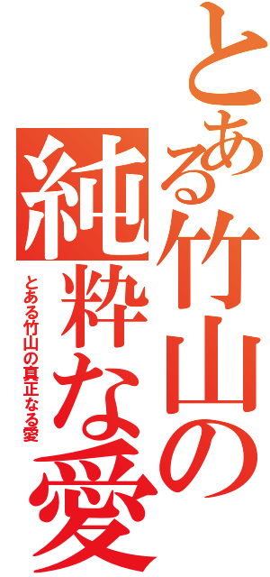 とある竹山の純粋な愛（とある竹山の真正なる愛）