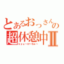 とあるおっさんの超休憩中Ⅱ（ｋｙｕ～け～ちゅ～）