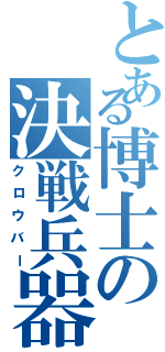 とある博士の決戦兵器（クロウバー）