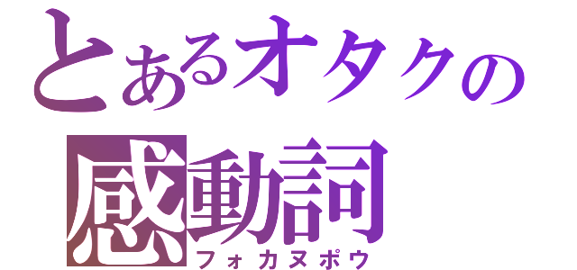 とあるオタクの感動詞（フォカヌポウ）