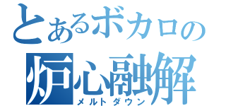 とあるボカロの炉心融解（メルトダウン）