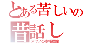 とある苦しいの昔話し（アヤノの幸福理論）