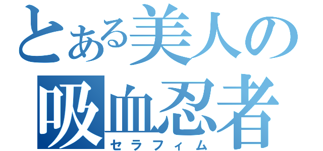 とある美人の吸血忍者（セラフィム）