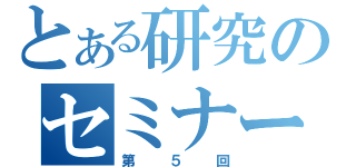 とある研究のセミナー（第５回）