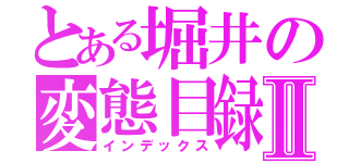 とある堀井の変態目録Ⅱ（インデックス）