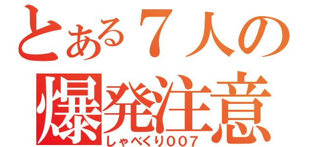 とある７人の爆発注意（しゃべくり００７）