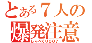 とある７人の爆発注意（しゃべくり００７）