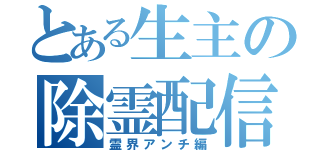 とある生主の除霊配信（霊界アンチ編）