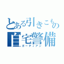 とある引きこもりの自宅警備（ガーディアン）