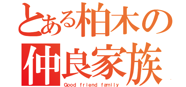 とある柏木の仲良家族（Ｇｏｏｄ ｆｒｉｅｎｄ ｆａｍｉｌｙ）