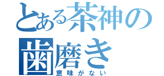 とある茶神の歯磨き（意味がない）