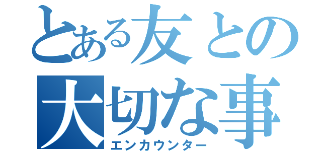 とある友との大切な事（エンカウンター）