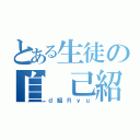 とある生徒の自 己紹介（ｄ組Ｒｙｕ）