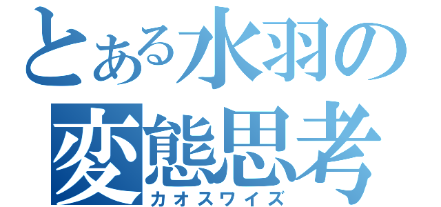 とある水羽の変態思考（カオスワイズ）