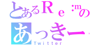 とあるＲｅ：ｍａｎｉａのあっきーな（Ｔｗｉｔｔｅｒ）