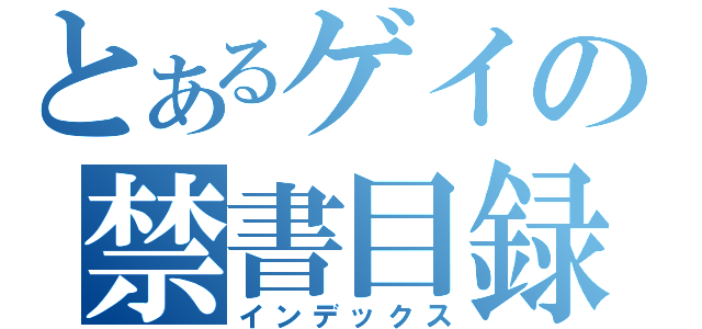 とあるゲイの禁書目録（インデックス）