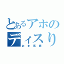 とあるアホのディスり（おま馬鹿）