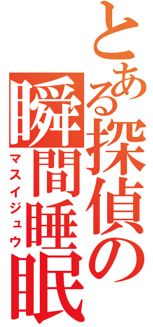 とある探偵の瞬間睡眠（マスイジュウ）